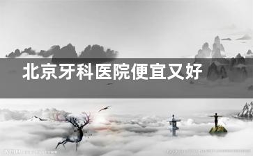 北京牙科医院便宜又好的有哪些医院？维乐/中诺/劲松等10家性价比医院大PK
