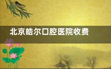 北京皓尔口腔医院收费高吗？并不高，种牙、正畸、洁牙、补牙、根管治疗具体价格全公开