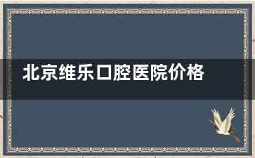 北京维乐口腔医院价格表不好奇吗？种植牙6000+、矫正50000+、烤瓷牙800+