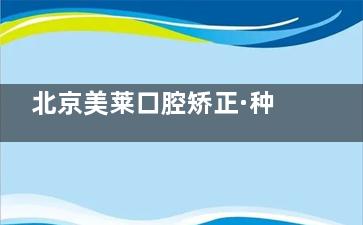 北京美莱口腔矫正·种植联合中心正规吗？用户评价和资质解析，附近门店地址在哪！