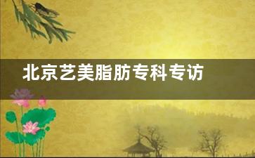 北京艺美脂肪专科专访：探访王东院长三线九点面部美学观~用脂肪加减法达到不动刀塑脸型的结果