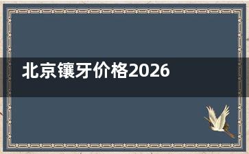北京镶牙价格2026新版：烤瓷/全瓷/种植牙费用参考，10家口碑牙科推荐！