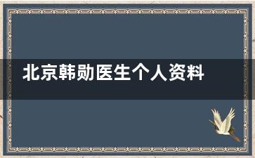 北京韩勋医生个人资料大公开！修复技术如何？预约方式全在这里！