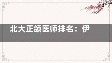 北大正颌医师排名：伊彪/李自力/王晓霞手术风格与预约攻略解析！