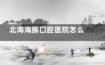 北海海豚口腔医院怎么样？正规种植牙矫正医生团队解析