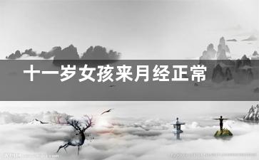 十一岁女孩来月经正常吗(十一岁女孩来月经十几天了还不干净)