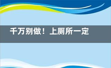 千万别做！上厕所一定不能做的四件事,