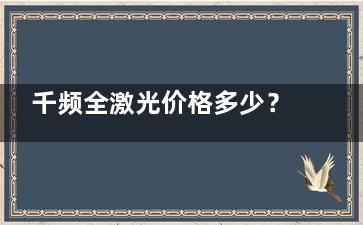 千频全激光价格多少？通常千频全激光近视眼手术价格在11000-25000元起、不同地区价格不等~