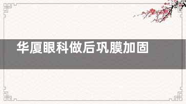 华厦眼科做后巩膜加固手术贵不贵？分享技术特点和收费标准！