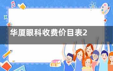 华厦眼科收费价目表2025版：全飞秒价格曝光！从验光到手术全项目收费一览