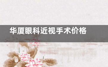 华厦眼科近视手术价格表:半飞秒9000+全飞秒13000+ICL晶体植入2.8W+