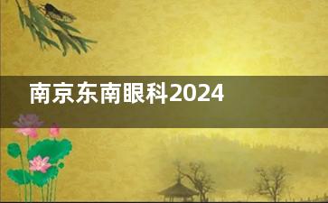 南京东南眼科2024收费价格已更新：绿半飞秒1.23w+极速准分子激光1.28w+