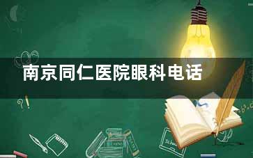 南京同仁医院眼科电话号码查询？025开头电话在此，附地址与诊疗口碑参考