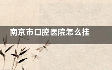 南京市口腔医院怎么挂号预约？5大渠道实测：6点微信秒杀攻略+诊间复诊隐藏技巧
