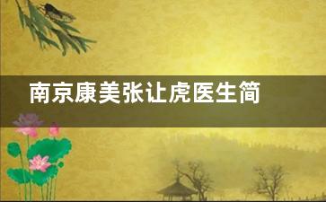 南京康美张让虎医生简介：20年形体雕塑医师，黄金瞬吸技术+纳米脂肪移植，港台明星御用塑美师~