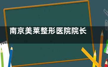 南京美莱整形医院院长揭秘：夏建军/沈正宇/王小林等院长技术解析，看各位实力派医师如何选择！