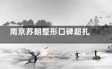 南京苏朗整形口碑超扎实！轻医美、微整形结果自然，无隐形消费