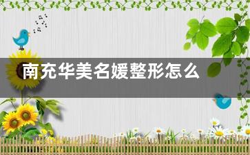 南充华美名媛整形怎么样正规不？医院资质完善/医生整形技术可靠/整友口碑在线可以冲