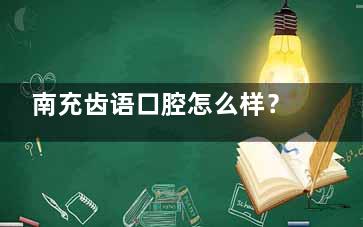 南充齿语口腔怎么样？医院地址+看牙特色+价格表+牙友口碑都奉上，综合来看正规靠谱