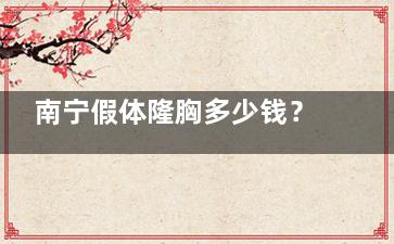 南宁假体隆胸多少钱？进口假体隆胸55000起、国产假体隆胸28000起