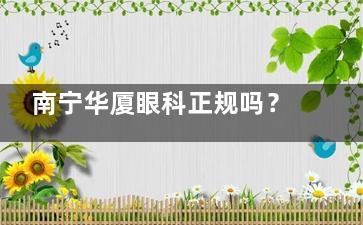 南宁华厦眼科正规吗？正规！附2025年价格表参考，做近视手术技术好评价高