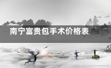南宁富贵包手术价格表分享:抽脂4800起+小切口1万起全攻略!