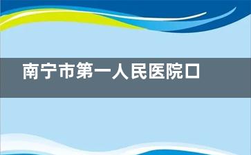 南宁市第一人民医院口腔科技术实力探秘：近20人医护团队，市民口碑赞誉的综合选择！