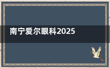 南宁爱尔眼科2025价格表公布：近视9800元起、白内障3800元起、青光眼15000元起