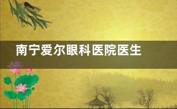 南宁爱尔眼科医院医生介绍：哪些医生技术出众？眼科诊疗实力全解析