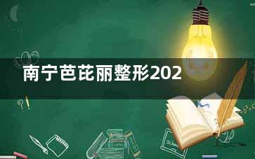 南宁芭芘丽整形2025价格表查询，面部吸脂1w+假体隆胸2.5w+隆鼻1.5w+双眼皮4K+