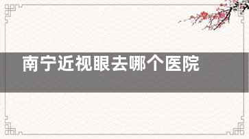 南宁近视眼去哪个医院好显要测评！南宁爱尔/华厦/普瑞眼科口碑前全面，技术强+放心不踩雷