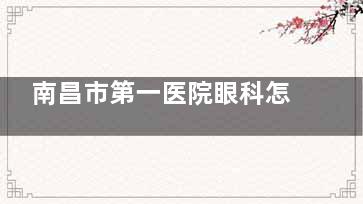 南昌市第一医院眼科怎么挂号，预约电话号码/线上预约/到院预约等方式查看！