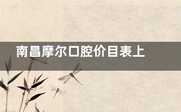 南昌摩尔口腔价目表上热搜！2025年补牙/拔智齿/牙齿美白/正畸/种牙价格一览，收藏备用