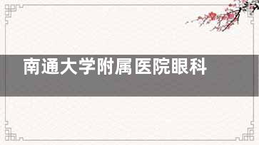 南通大学附属医院眼科收费价格表查询，近视手术10000起/白内障2500元起/青光眼1850元起！