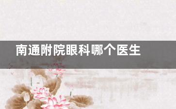 南通附院眼科哪个医生好？附院眼科医生名单介绍！