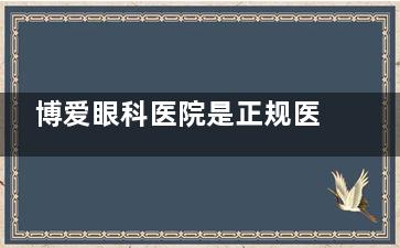 博爱眼科医院是正规医院吗？怎么样？博爱眼科医院口碑评价