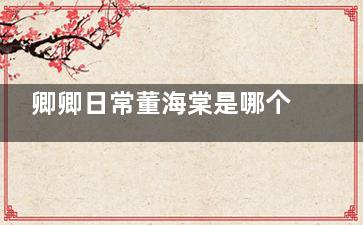 卿卿日常董海棠是哪个川的