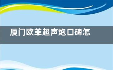 厦门欧菲超声炮口碑怎么样？科技美容新潮流在当地备受爱美者认可