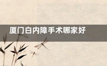 厦门白内障手术哪家好？厦门白内障手术优选地！揭秘桀视医疗眼科的正规与口碑
