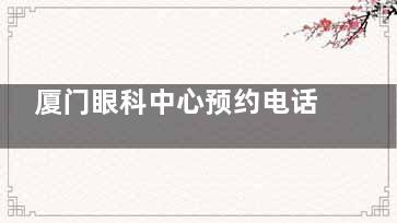厦门眼科中心预约电话+5种挂号方式，现场、线上预约全解析，这些时段号源多，紧急挂号必看！