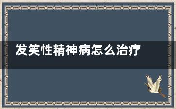 发笑性精神病怎么治疗(精神病发笑可以***吗)