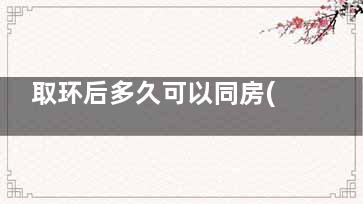 取环后多久可以同房(取环后多久可以重新再上环)