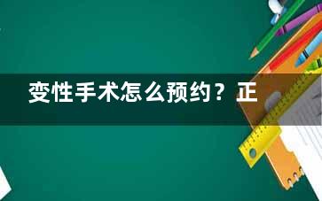 变性手术怎么预约？正规医院/专业医生线上咨询+一对一客服全流程指导