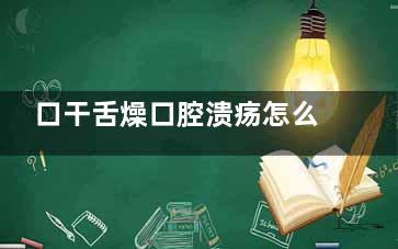 口干舌燥口腔溃疡怎么办(口干舌燥口腔溃疡喝水也不解渴怎么办)