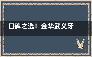 口碑之选！金华武义牙科医院哪家好？分享这6家牙科的地址/特色项目/患者真实评价给你！
