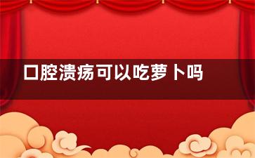 口腔溃疡可以吃萝卜吗(口腔溃疡可以吃鸡蛋吗)