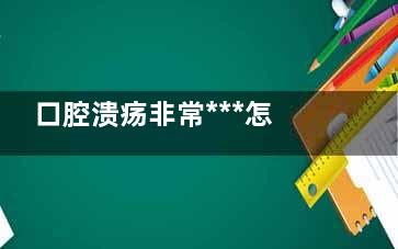 口腔溃疡非常***怎么办(口腔溃疡非常***脸都肿了)