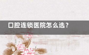 口腔连锁医院怎么选？齿科门诊VS牙科医院全对比，帮你找到更适合的那一家！