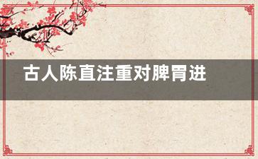 古人陈直注重对脾胃进行食物(直陈其事的意思)