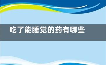 吃了能睡觉的药有哪些(吃了能睡觉的药是什么药)
